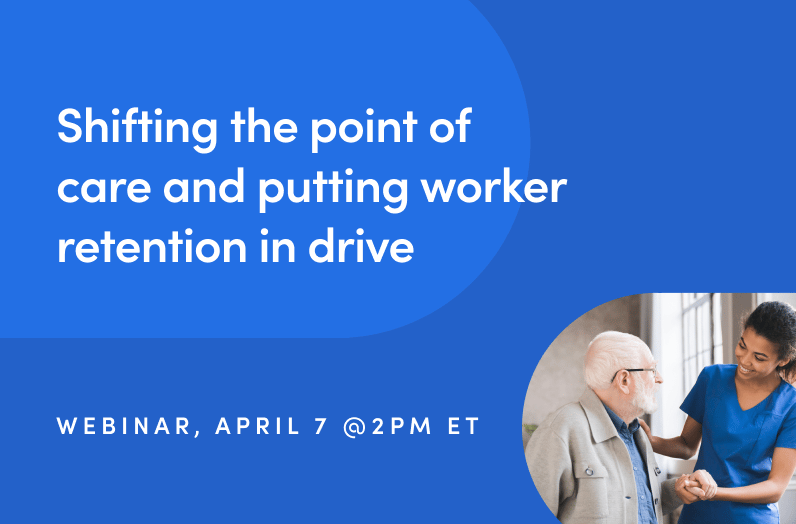 Webinar: Shifting the point of care and putting worker retention in drive